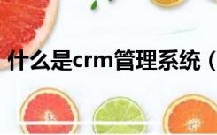 什么是crm管理系统（什么是客户关系管理）