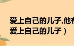 爱上自己的儿子,他有女朋友自己很不开心（爱上自己的儿子）