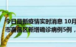 今日最新疫情实时消息 10月12日19时至13日19时，吐鲁番市高昌区新增确诊病例5例，新增无症状感染者23例