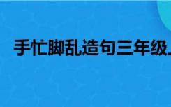 手忙脚乱造句三年级上册（手忙脚乱造句）