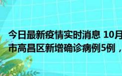 今日最新疫情实时消息 10月12日19时至13日19时，吐鲁番市高昌区新增确诊病例5例，新增无症状感染者23例