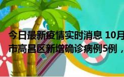 今日最新疫情实时消息 10月12日19时至13日19时，吐鲁番市高昌区新增确诊病例5例，新增无症状感染者23例