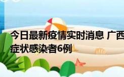 今日最新疫情实时消息 广西新增本土确诊病例1例、本土无症状感染者6例