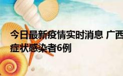 今日最新疫情实时消息 广西新增本土确诊病例1例、本土无症状感染者6例