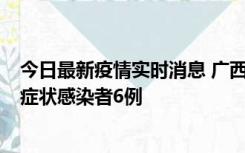 今日最新疫情实时消息 广西新增本土确诊病例1例、本土无症状感染者6例