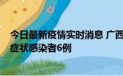 今日最新疫情实时消息 广西新增本土确诊病例1例、本土无症状感染者6例