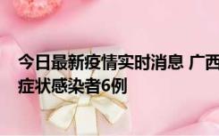 今日最新疫情实时消息 广西新增本土确诊病例1例、本土无症状感染者6例