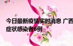 今日最新疫情实时消息 广西新增本土确诊病例1例、本土无症状感染者6例