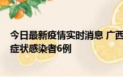 今日最新疫情实时消息 广西新增本土确诊病例1例、本土无症状感染者6例