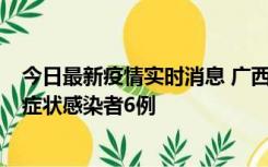 今日最新疫情实时消息 广西新增本土确诊病例1例、本土无症状感染者6例