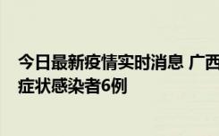 今日最新疫情实时消息 广西新增本土确诊病例1例、本土无症状感染者6例