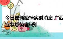 今日最新疫情实时消息 广西新增本土确诊病例1例、本土无症状感染者6例