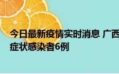 今日最新疫情实时消息 广西新增本土确诊病例1例、本土无症状感染者6例