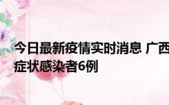 今日最新疫情实时消息 广西新增本土确诊病例1例、本土无症状感染者6例