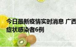 今日最新疫情实时消息 广西新增本土确诊病例1例、本土无症状感染者6例