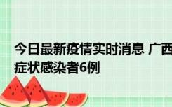 今日最新疫情实时消息 广西新增本土确诊病例1例、本土无症状感染者6例