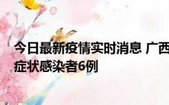 今日最新疫情实时消息 广西新增本土确诊病例1例、本土无症状感染者6例