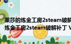 莱莎的炼金工房2steam破解补丁 V1.0 绿色免费版（莱莎的炼金工房2steam破解补丁 V1.0 绿色免费版功能简介）