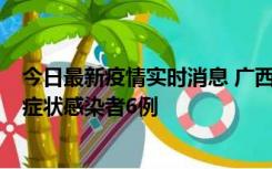 今日最新疫情实时消息 广西新增本土确诊病例1例、本土无症状感染者6例