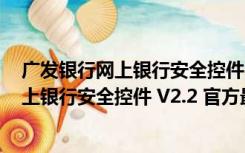 广发银行网上银行安全控件 V2.2 官方最新版（广发银行网上银行安全控件 V2.2 官方最新版功能简介）