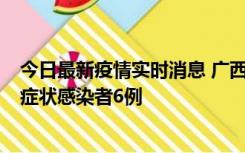 今日最新疫情实时消息 广西新增本土确诊病例1例、本土无症状感染者6例