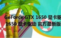 GeForce GTX 1650 显卡驱动 官方最新版（GeForce GTX 1650 显卡驱动 官方最新版功能简介）