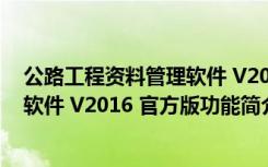 公路工程资料管理软件 V2016 官方版（公路工程资料管理软件 V2016 官方版功能简介）