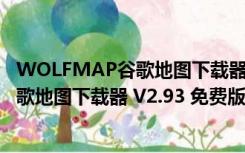 WOLFMAP谷歌地图下载器 V2.93 免费版（WOLFMAP谷歌地图下载器 V2.93 免费版功能简介）