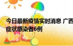 今日最新疫情实时消息 广西新增本土确诊病例1例、本土无症状感染者6例