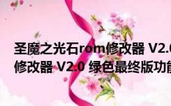 圣魔之光石rom修改器 V2.0 绿色最终版（圣魔之光石rom修改器 V2.0 绿色最终版功能简介）