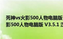 死神vs火影500人物电脑版 V3.5.1 汉化修改版（死神vs火影500人物电脑版 V3.5.1 汉化修改版功能简介）