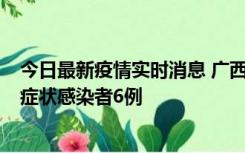 今日最新疫情实时消息 广西新增本土确诊病例1例、本土无症状感染者6例