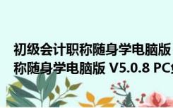 初级会计职称随身学电脑版 V5.0.8 PC免费版（初级会计职称随身学电脑版 V5.0.8 PC免费版功能简介）