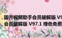 固乔视频助手会员破解版 V97.1 绿色免费版（固乔视频助手会员破解版 V97.1 绿色免费版功能简介）