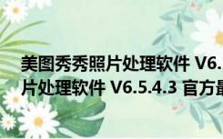 美图秀秀照片处理软件 V6.5.4.3 官方最新版（美图秀秀照片处理软件 V6.5.4.3 官方最新版功能简介）