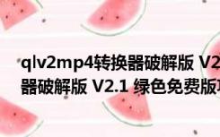 qlv2mp4转换器破解版 V2.1 绿色免费版（qlv2mp4转换器破解版 V2.1 绿色免费版功能简介）