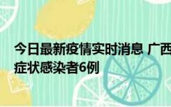 今日最新疫情实时消息 广西新增本土确诊病例1例、本土无症状感染者6例