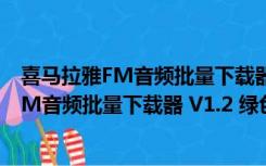 喜马拉雅FM音频批量下载器 V1.2 绿色免费版（喜马拉雅FM音频批量下载器 V1.2 绿色免费版功能简介）