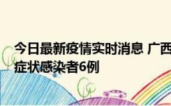 今日最新疫情实时消息 广西新增本土确诊病例1例、本土无症状感染者6例