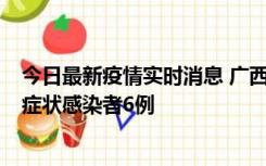 今日最新疫情实时消息 广西新增本土确诊病例1例、本土无症状感染者6例