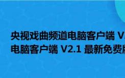 央视戏曲频道电脑客户端 V2.1 最新免费版（央视戏曲频道电脑客户端 V2.1 最新免费版功能简介）