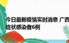 今日最新疫情实时消息 广西新增本土确诊病例1例、本土无症状感染者6例