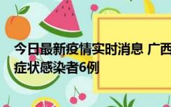 今日最新疫情实时消息 广西新增本土确诊病例1例、本土无症状感染者6例