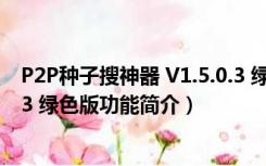 P2P种子搜神器 V1.5.0.3 绿色版（P2P种子搜神器 V1.5.0.3 绿色版功能简介）