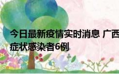 今日最新疫情实时消息 广西新增本土确诊病例1例、本土无症状感染者6例