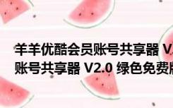 羊羊优酷会员账号共享器 V2.0 绿色免费版（羊羊优酷会员账号共享器 V2.0 绿色免费版功能简介）