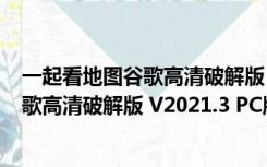 一起看地图谷歌高清破解版 V2021.3 PC版（一起看地图谷歌高清破解版 V2021.3 PC版功能简介）