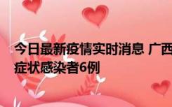 今日最新疫情实时消息 广西新增本土确诊病例1例、本土无症状感染者6例