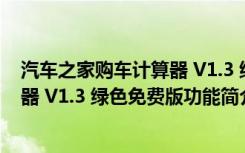 汽车之家购车计算器 V1.3 绿色免费版（汽车之家购车计算器 V1.3 绿色免费版功能简介）