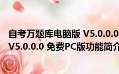 自考万题库电脑版 V5.0.0.0 免费PC版（自考万题库电脑版 V5.0.0.0 免费PC版功能简介）